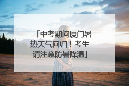 中考期间厦门暑热天气回归！考生请注意防暑降温