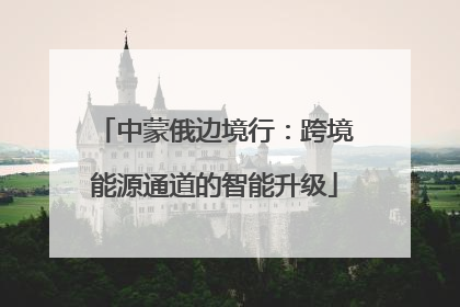 中蒙俄边境行：跨境能源通道的智能升级