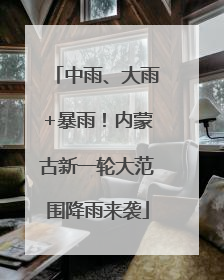 中雨、大雨+暴雨！内蒙古新一轮大范围降雨来袭