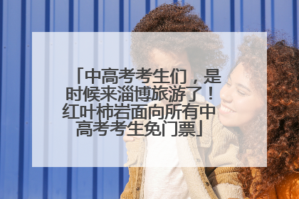 中高考考生们，是时候来淄博旅游了！红叶柿岩面向所有中高考考生免门票
