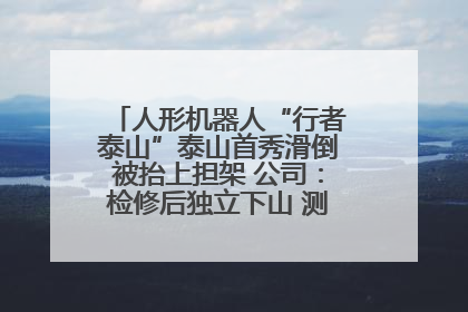 人形机器人“行者泰山”泰山首秀滑倒被抬上担架 公司：检修后独立下山 测试就是为暴露问题