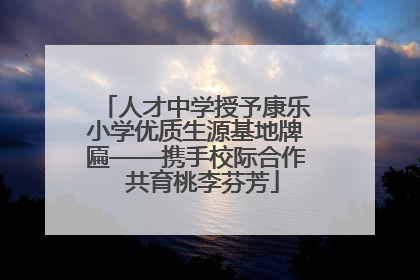 人才中学授予康乐小学优质生源基地牌匾——携手校际合作  共育桃李芬芳