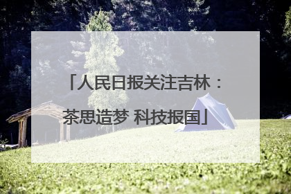 人民日报关注吉林：茶思造梦 科技报国