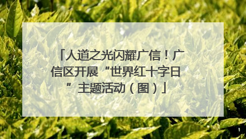 人道之光闪耀广信！广信区开展“世界红十字日”主题活动（图）