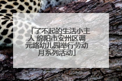 了不起的生活小主人 绵阳市安州区调元路幼儿园举行劳动月系列活动