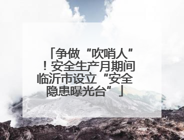 争做“吹哨人”！安全生产月期间临沂市设立“安全隐患曝光台”