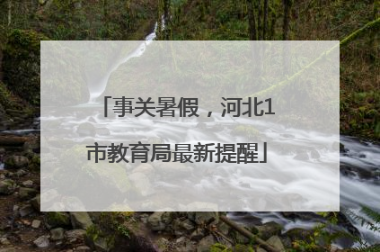 事关暑假，河北1市教育局最新提醒
