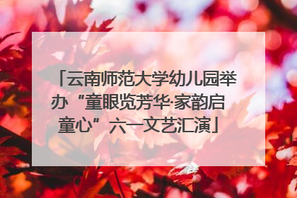 云南师范大学幼儿园举办“童眼览芳华·家韵启童心”六一文艺汇演