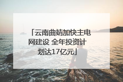 云南曲靖加快主电网建设 全年投资计划达17亿元