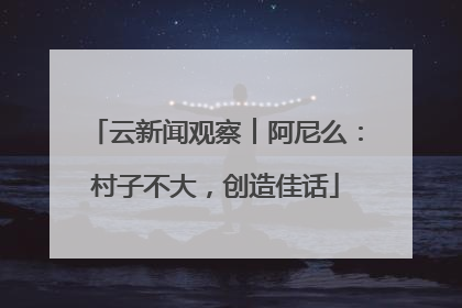 云新闻观察︱阿尼么：村子不大，创造佳话