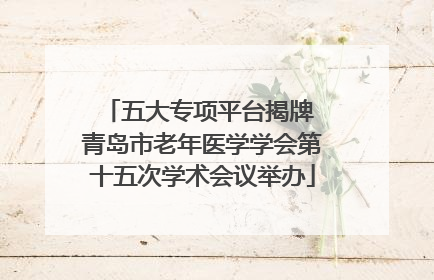 五大专项平台揭牌 青岛市老年医学学会第十五次学术会议举办