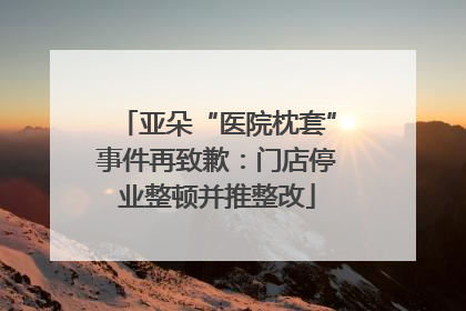 亚朵“医院枕套”事件再致歉：门店停业整顿并推整改
