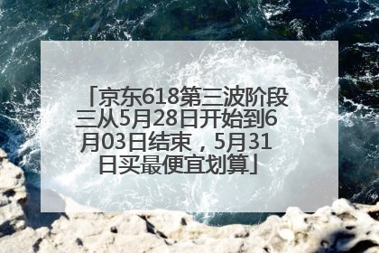 京东618第三波阶段三从5月28日开始到6月03日结束，5月31日买最便宜划算