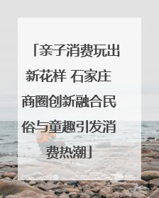 亲子消费玩出新花样 石家庄商圈创新融合民俗与童趣引发消费热潮
