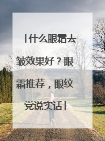 什么眼霜去皱效果好？眼霜推荐，眼纹党说实话