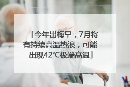 今年出梅早，7月将有持续高温热浪，可能出现42℃极端高温