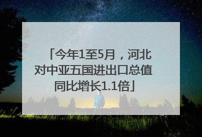 今年1至5月，河北对中亚五国进出口总值同比增长1.1倍
