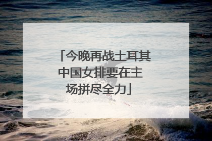 今晚再战土耳其 中国女排要在主场拼尽全力