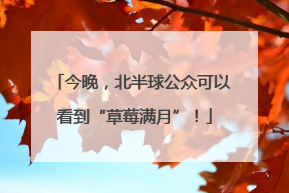 今晚，北半球公众可以看到“草莓满月”！