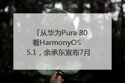 从华为Pura 80看HarmonyOS 5.1，余承东宣布7月迎来首批机型升级