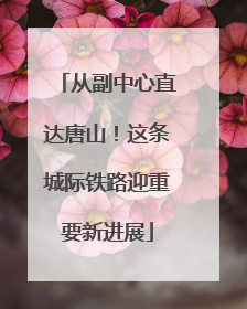 从副中心直达唐山！这条城际铁路迎重要新进展