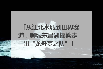 从江北水城到世界赛道，聊城东昌湖摇篮走出“龙舟梦之队”