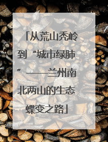 从荒山秃岭到“城市绿肺”——兰州南北两山的生态蝶变之路