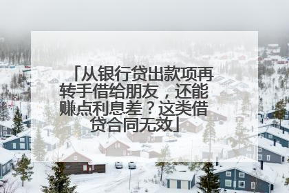 从银行贷出款项再转手借给朋友，还能赚点利息差？这类借贷合同无效