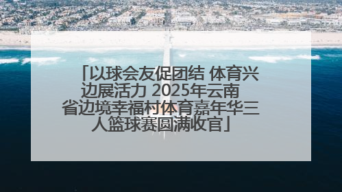 以球会友促团结 体育兴边展活力 2025年云南省边境幸福村体育嘉年华三人篮球赛圆满收官