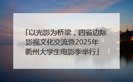 以光影为桥梁，四省边际影视文化交流暨2025年衢州大学生电影季举行
