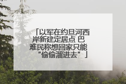 以军在约旦河西岸新建定居点 巴难民称想回家只能“偷偷溜进去”