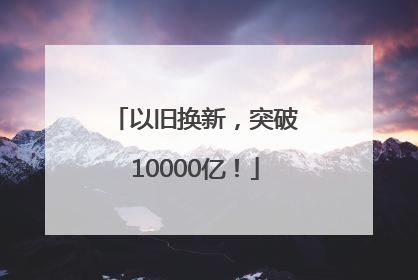 以旧换新，突破10000亿！