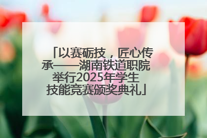 以赛砺技，匠心传承——湖南铁道职院举行2025年学生技能竞赛颁奖典礼