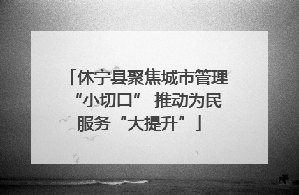 休宁县聚焦城市管理“小切口” 推动为民服务“大提升”
