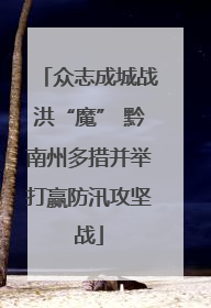 众志成城战洪“魔” 黔南州多措并举打赢防汛攻坚战