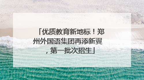 优质教育新地标！郑州外国语集团再添新翼，第一批次招生