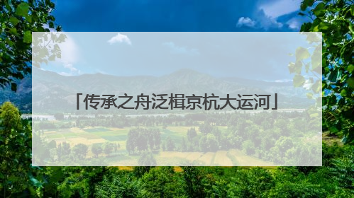 传承之舟泛楫京杭大运河