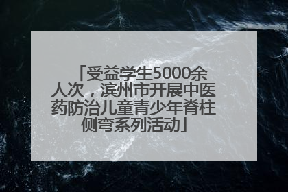 受益学生5000余人次，滨州市开展中医药防治儿童青少年脊柱侧弯系列活动