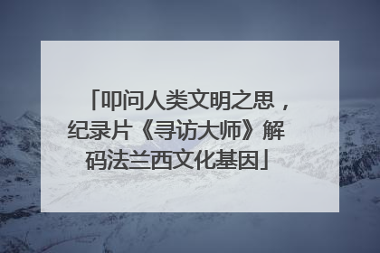 叩问人类文明之思，纪录片《寻访大师》解码法兰西文化基因