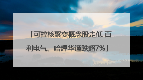 可控核聚变概念股走低 百利电气、哈焊华通跌超7%