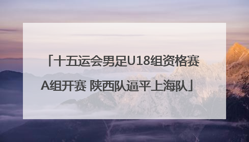 十五运会男足U18组资格赛A组开赛 陕西队逼平上海队