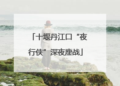 十堰丹江口“夜行侠”深夜鏖战