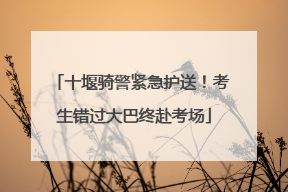 十堰骑警紧急护送！考生错过大巴终赴考场