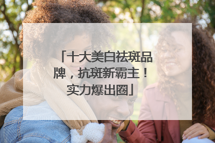 十大美白祛斑品牌，抗斑新霸主！实力爆出圈