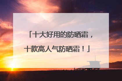 十大好用的防晒霜，十款高人气防晒霜！