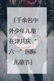 千余名中外少年儿童在津共庆“六一”国际儿童节