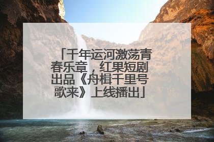 千年运河激荡青春乐章，红果短剧出品《舟楫千里号歌来》上线播出