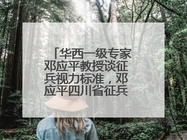 华西一级专家邓应平教授谈征兵视力标准，邓应平四川省征兵办眼科负责人