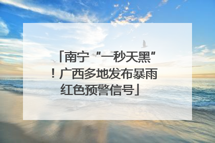 南宁“一秒天黑”！广西多地发布暴雨红色预警信号