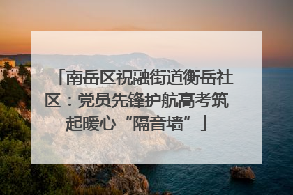 南岳区祝融街道衡岳社区：党员先锋护航高考筑起暖心“隔音墙”
